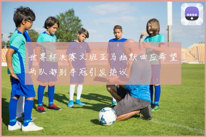 世界杯决赛文班亚马幽默回应希望两队都别夺冠引发热议